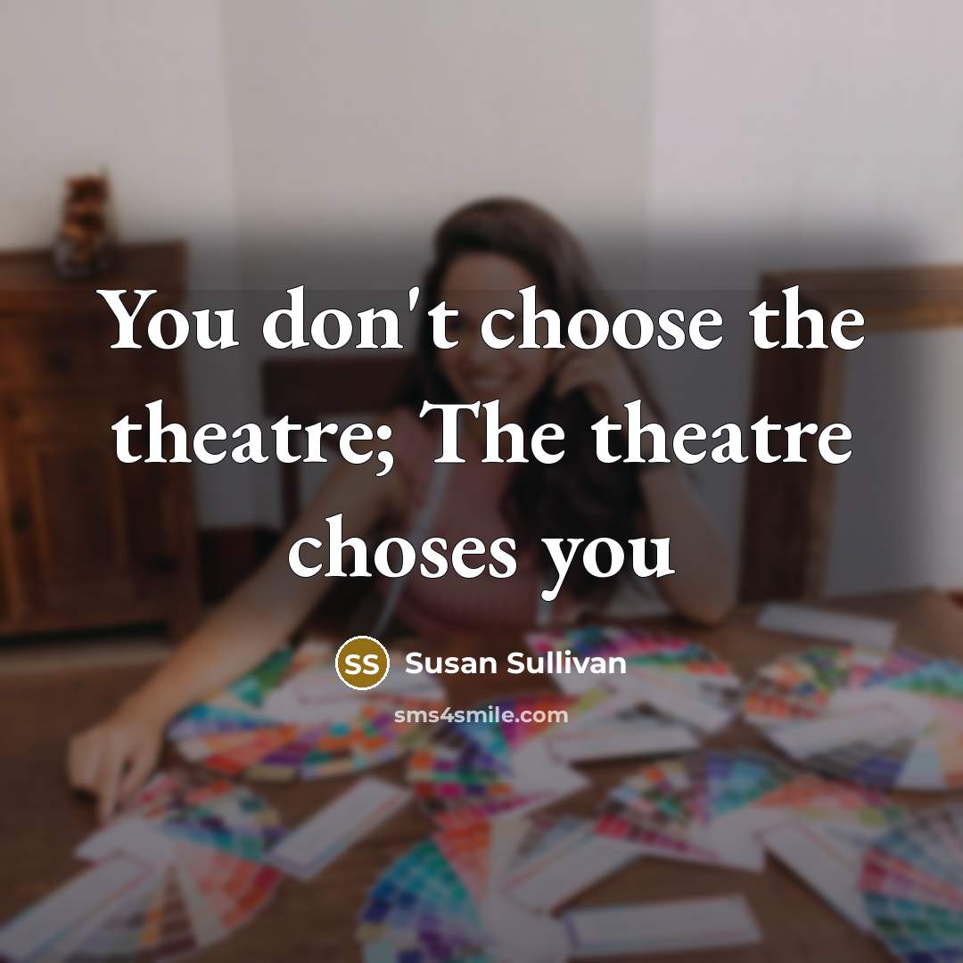 “You don't choose the theatre; The theatre choses you…” quote by Susan Sullivan