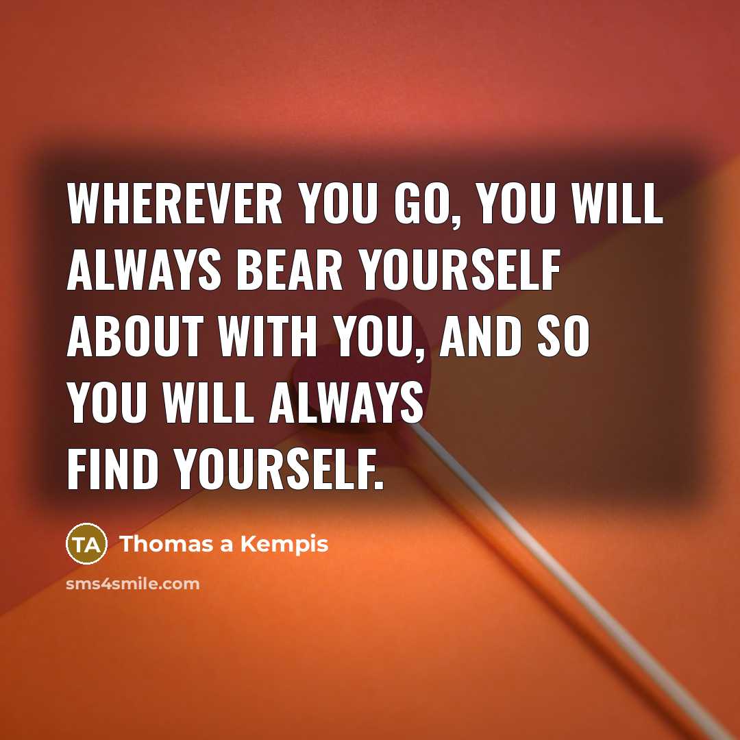 “Wherever you go, you will always bear yourself about with…” quote by Thomas a Kempis