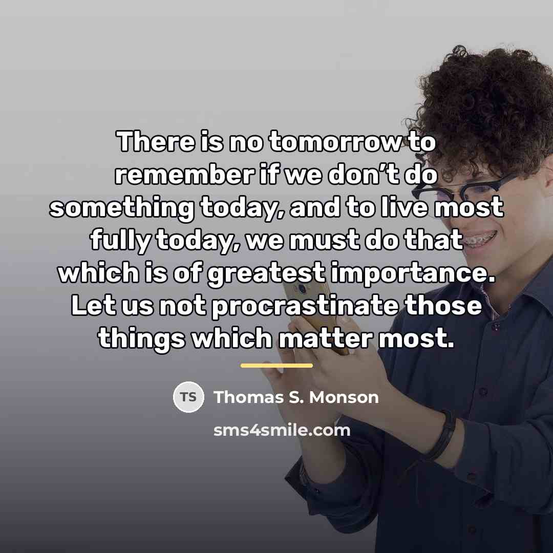 “There is no tomorrow to remember if we don’t do…” quote by Thomas S. Monson