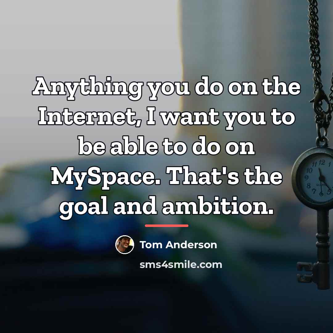 “Anything you do on the Internet, I want you to…” quote by Tom Anderson