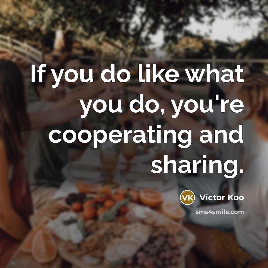 “If you do like what you do, you're cooperating and sharing.” quote by Victor Koo
