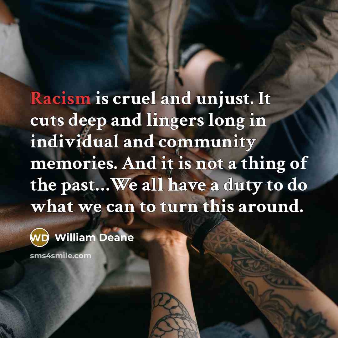 “Racism is cruel and unjust. It cuts deep and lingers long in individual and community memories. And it is not a thing of the past…We all have a duty to do what we can to turn this around.” quote by William Deane