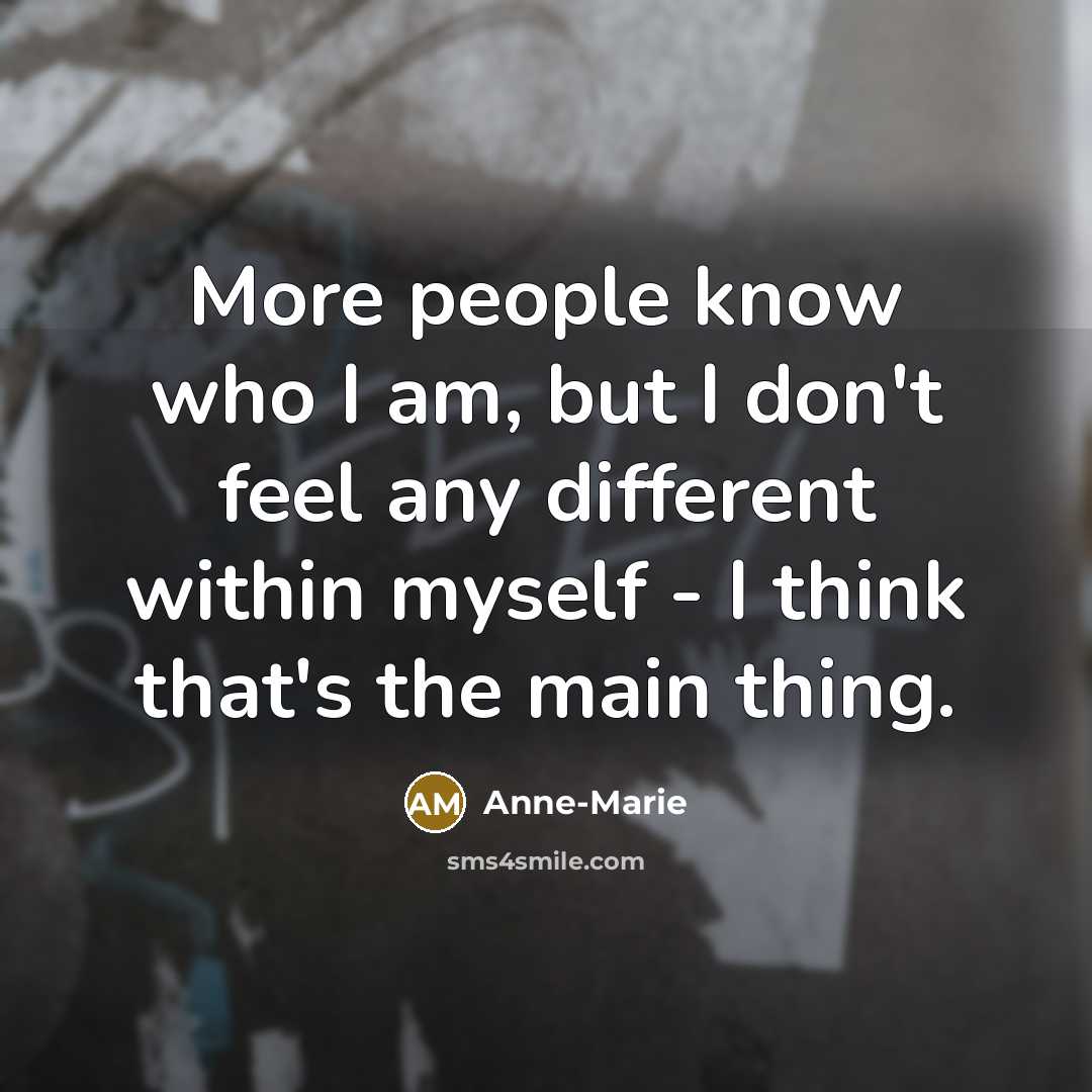 “More people know who I am, but I don't feel any different within myself - I think that's the main thing.” quote by Anne-Marie