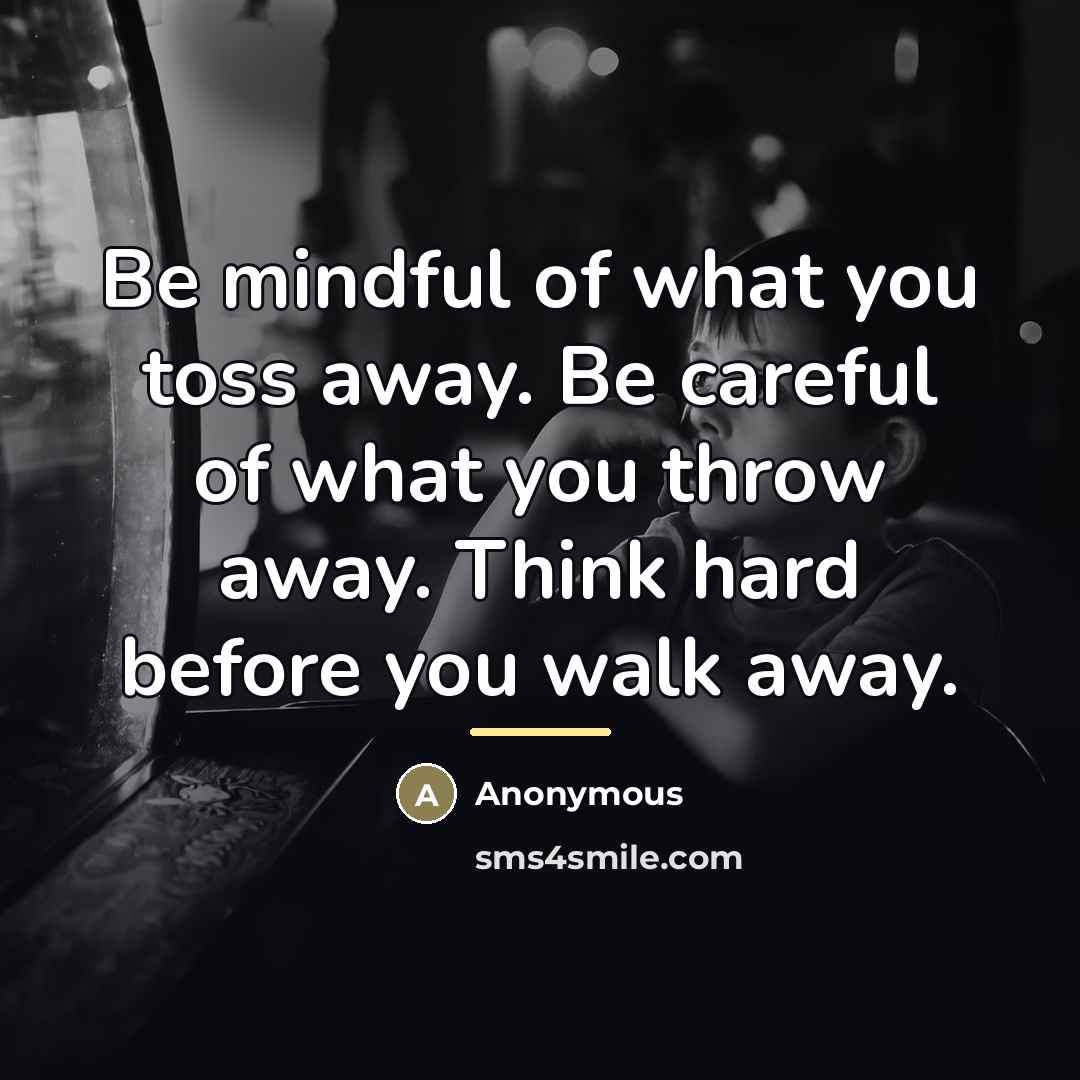 “Be mindful of what you toss away. Be careful of…” quote by Anonymous