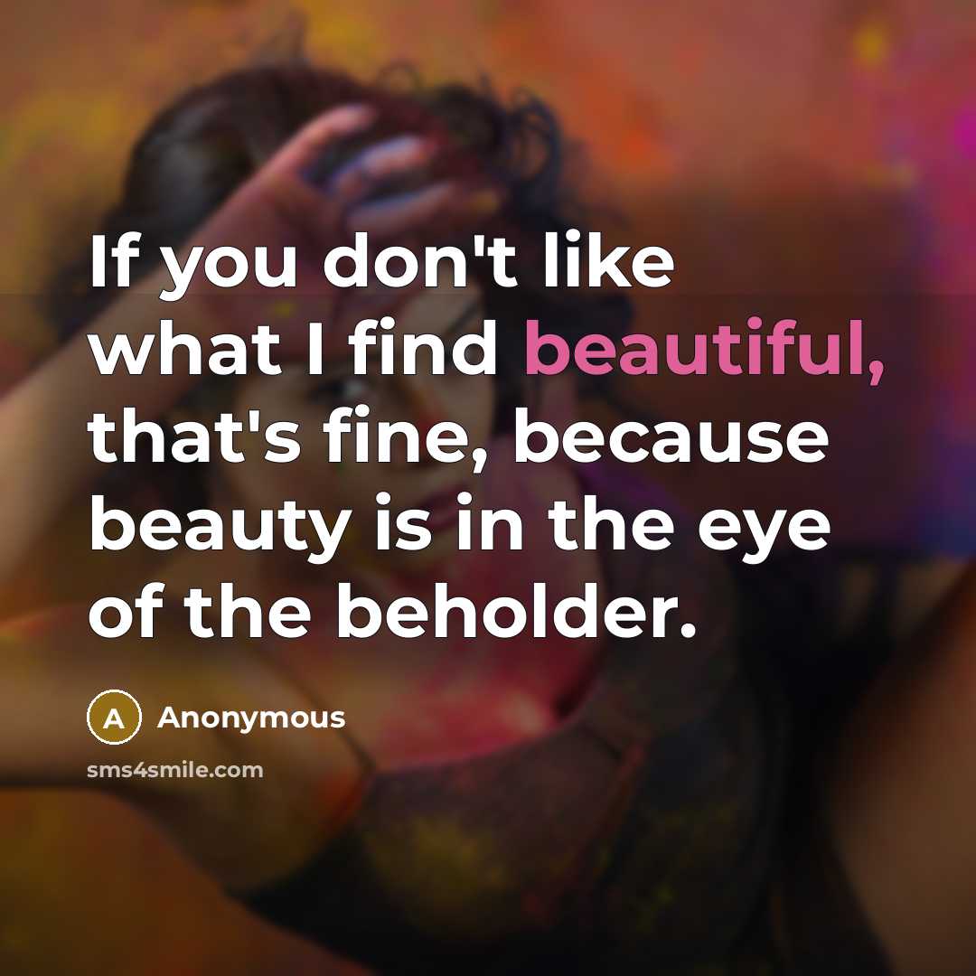 “If you don't like what I find beautiful, that's fine, because beauty is in the eye of the beholder.” quote by Anonymous