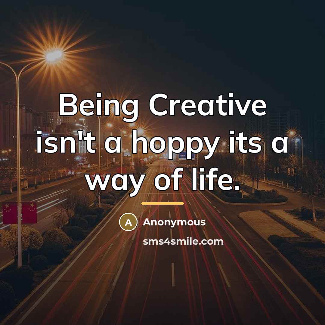 “Being Creative isn't a hoppy its a way of life.…” quote by Anonymous