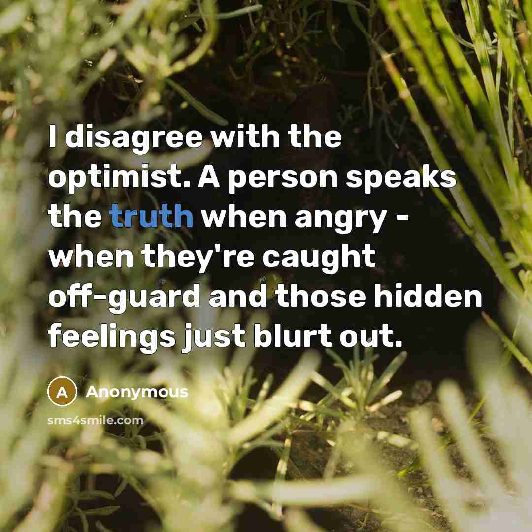 “I disagree with the optimist. A person speaks the truth when angry - when they're caught off-guard and those hidden feelings just blurt out.” quote by Anonymous
