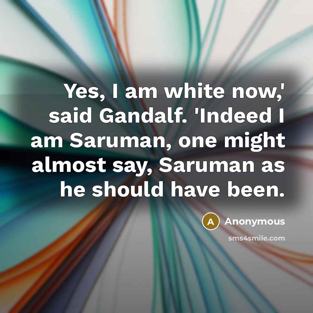 “Yes, I am white now,' said Gandalf. 'Indeed I am…” quote by Anonymous