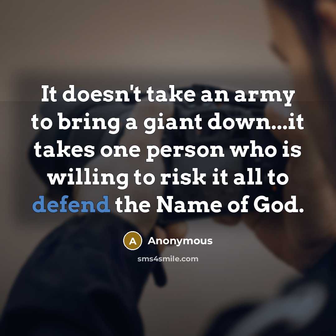 “It doesn't take an army to bring a giant down...it takes one person who is willing to risk it all to defend the Name of God.” quote by Anonymous