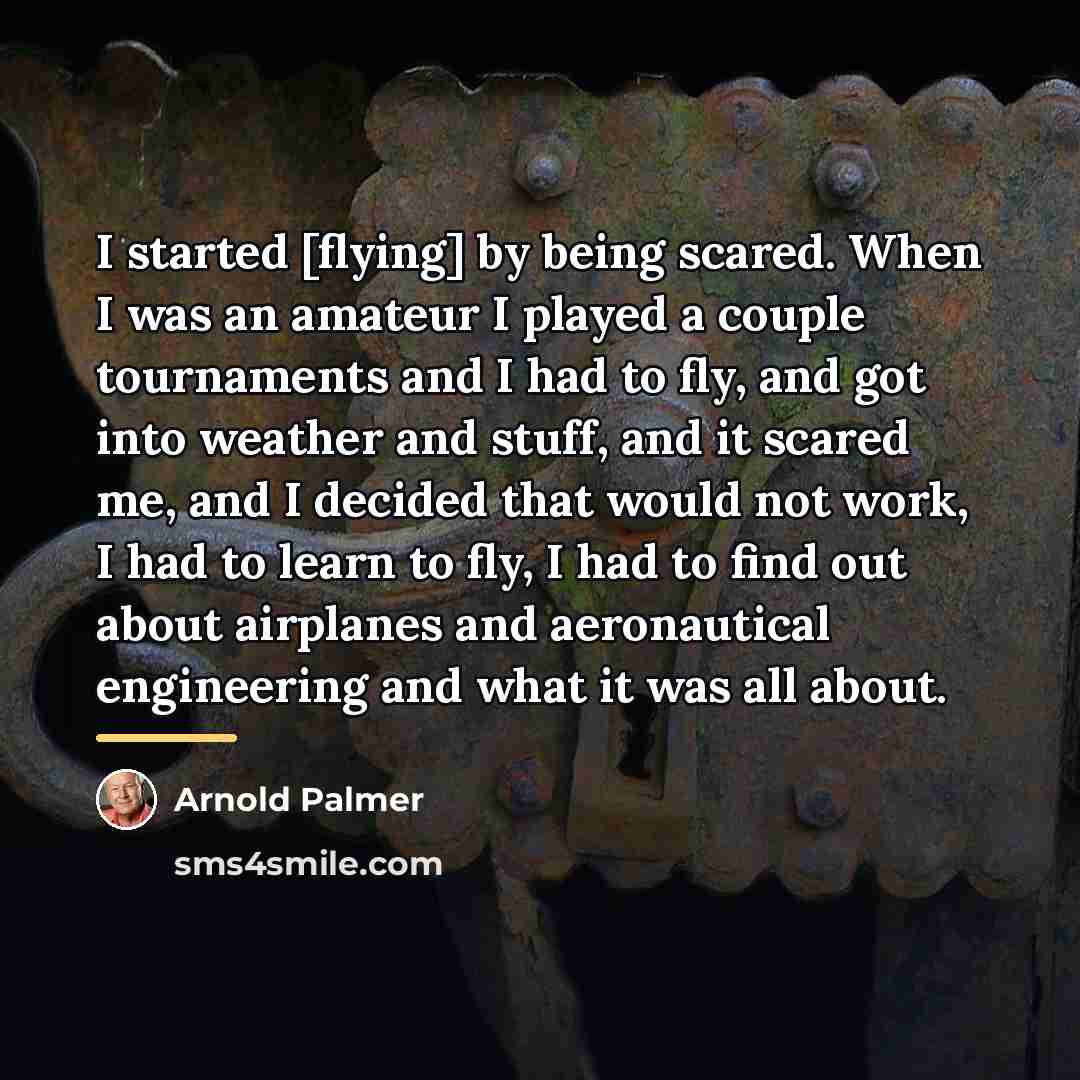 “I started [flying] by being scared. When I was an…” quote by Arnold Palmer