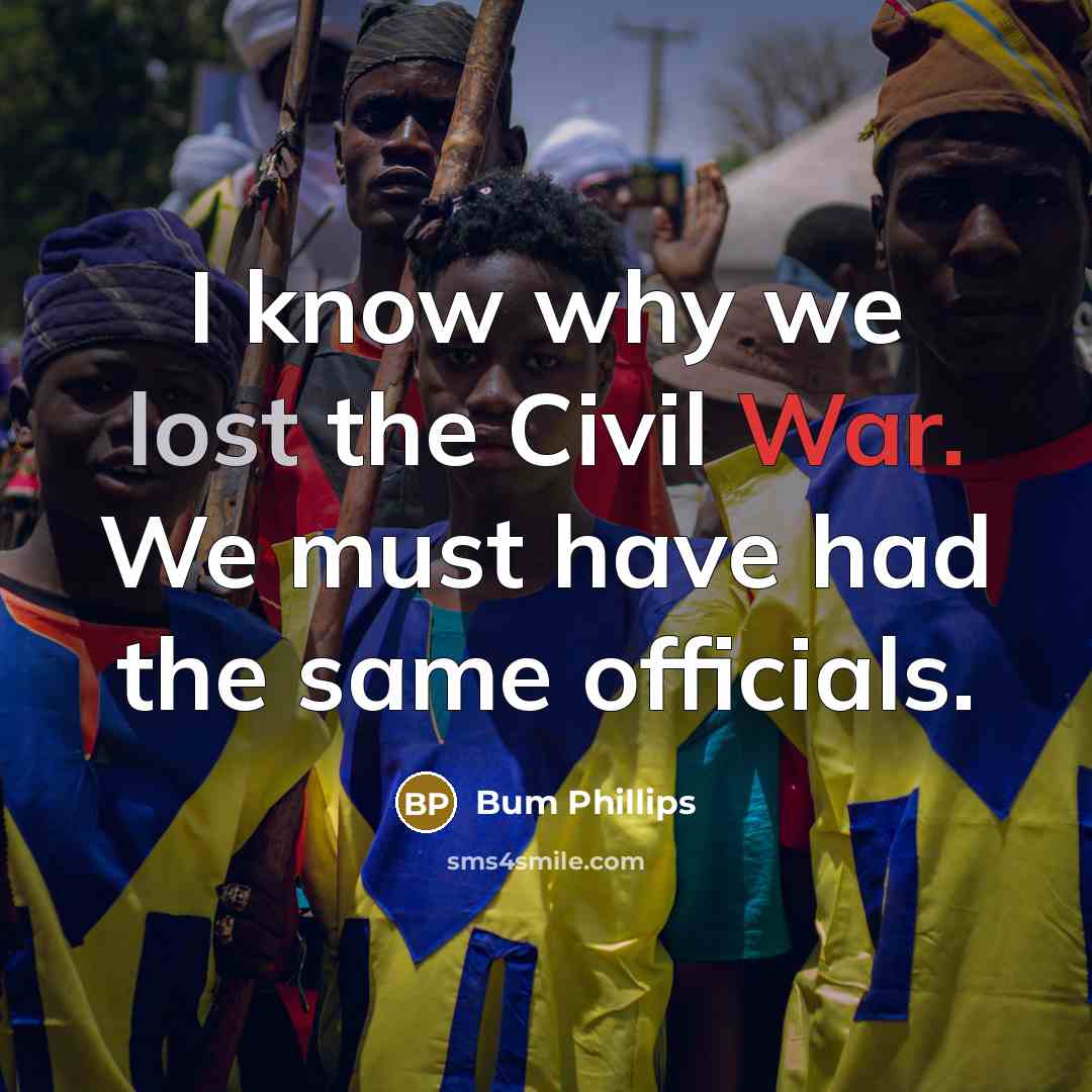 “I know why we lost the Civil War. We must have had the same officials.” quote by Bum Phillips