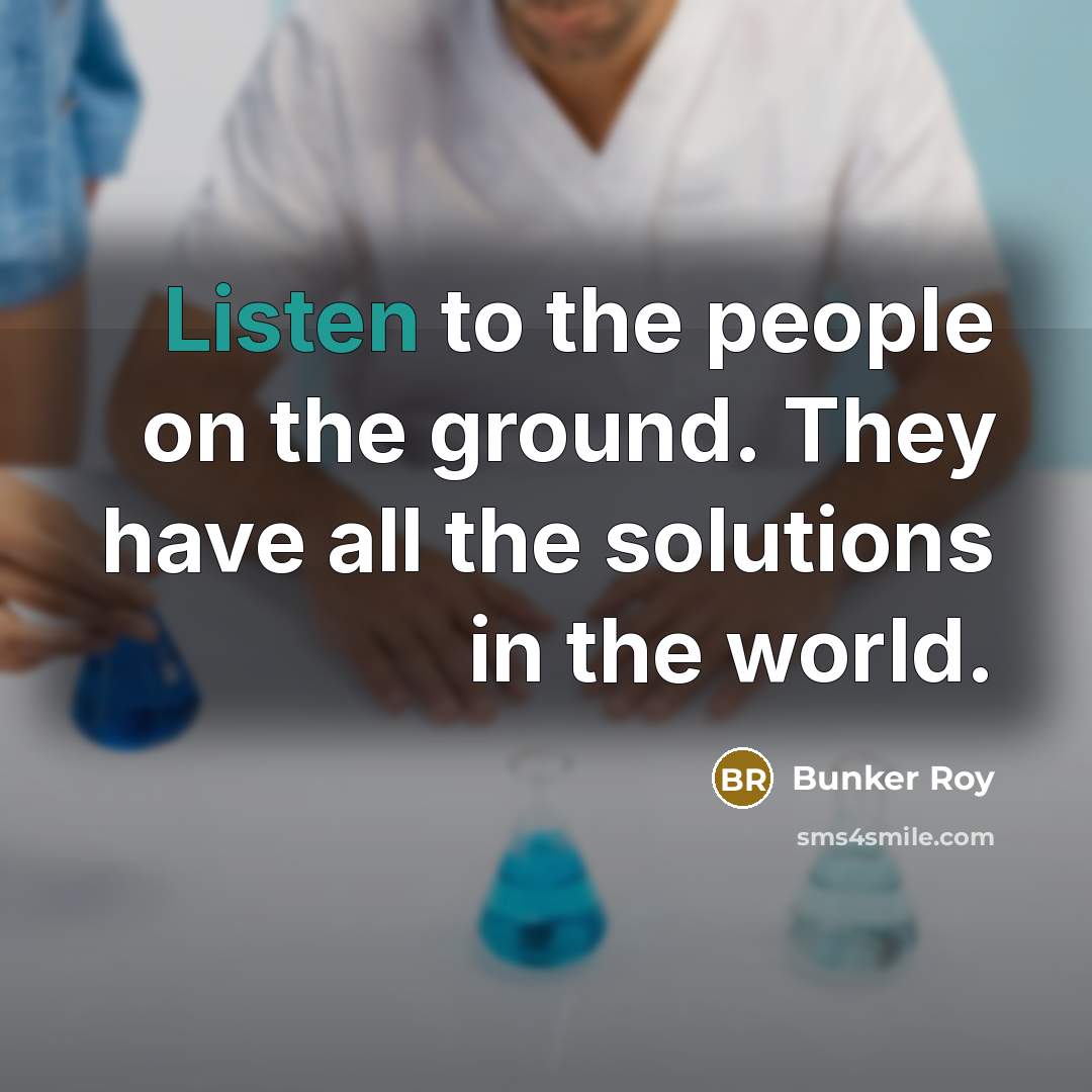 “Listen to the people on the ground. They have all…” quote by Bunker Roy