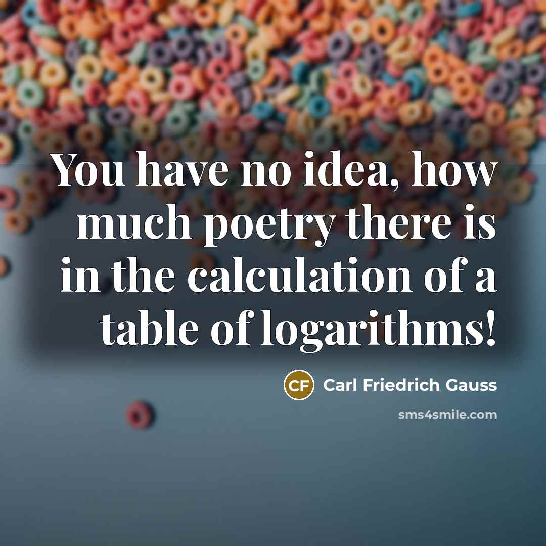 “You have no idea, how much poetry there is in the calculation of a table of logarithms!” quote by Carl Friedrich Gauss