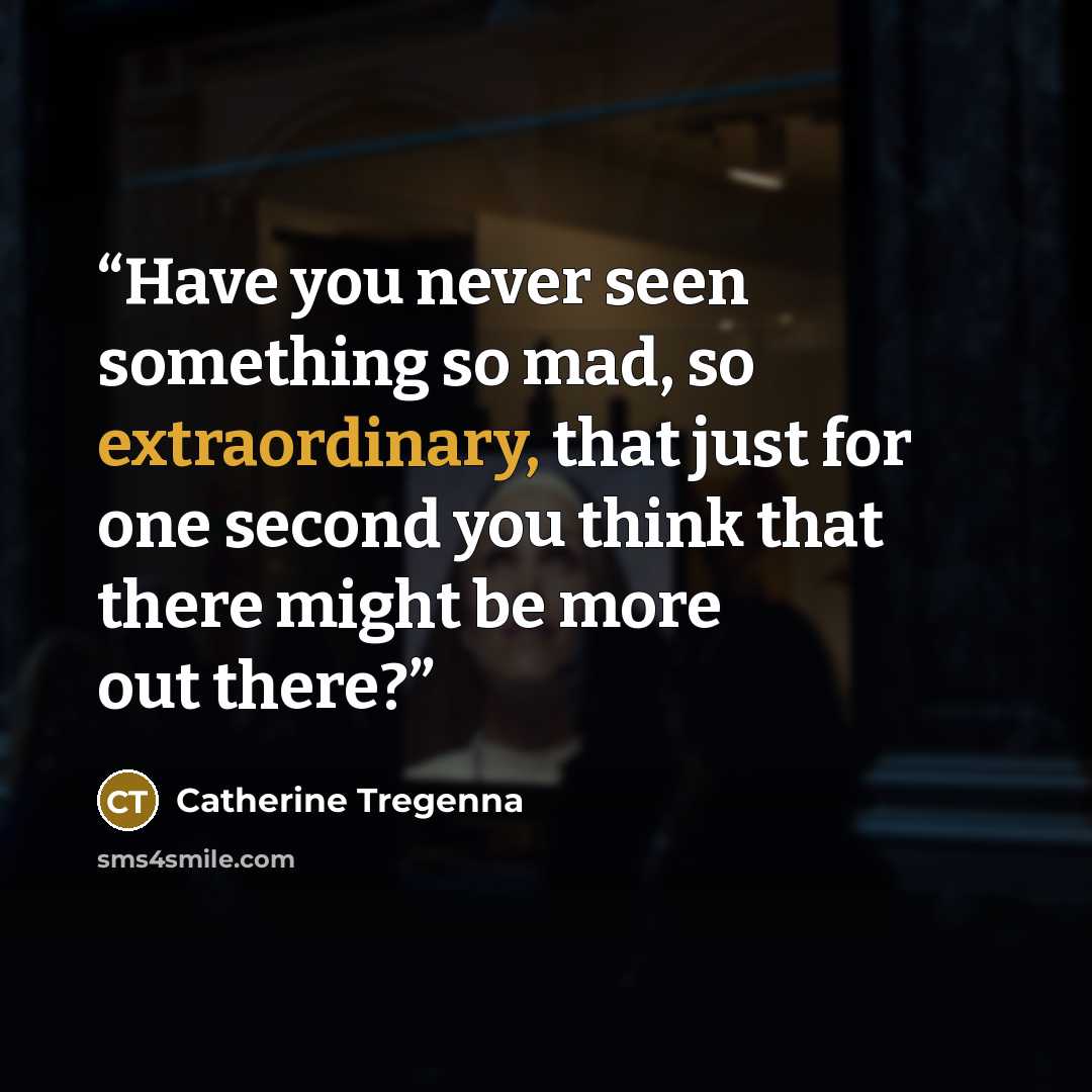 “Have you never seen something so mad, so extraordinary, that just for one second you think that there might be more out there?” quote by Catherine Tregenna