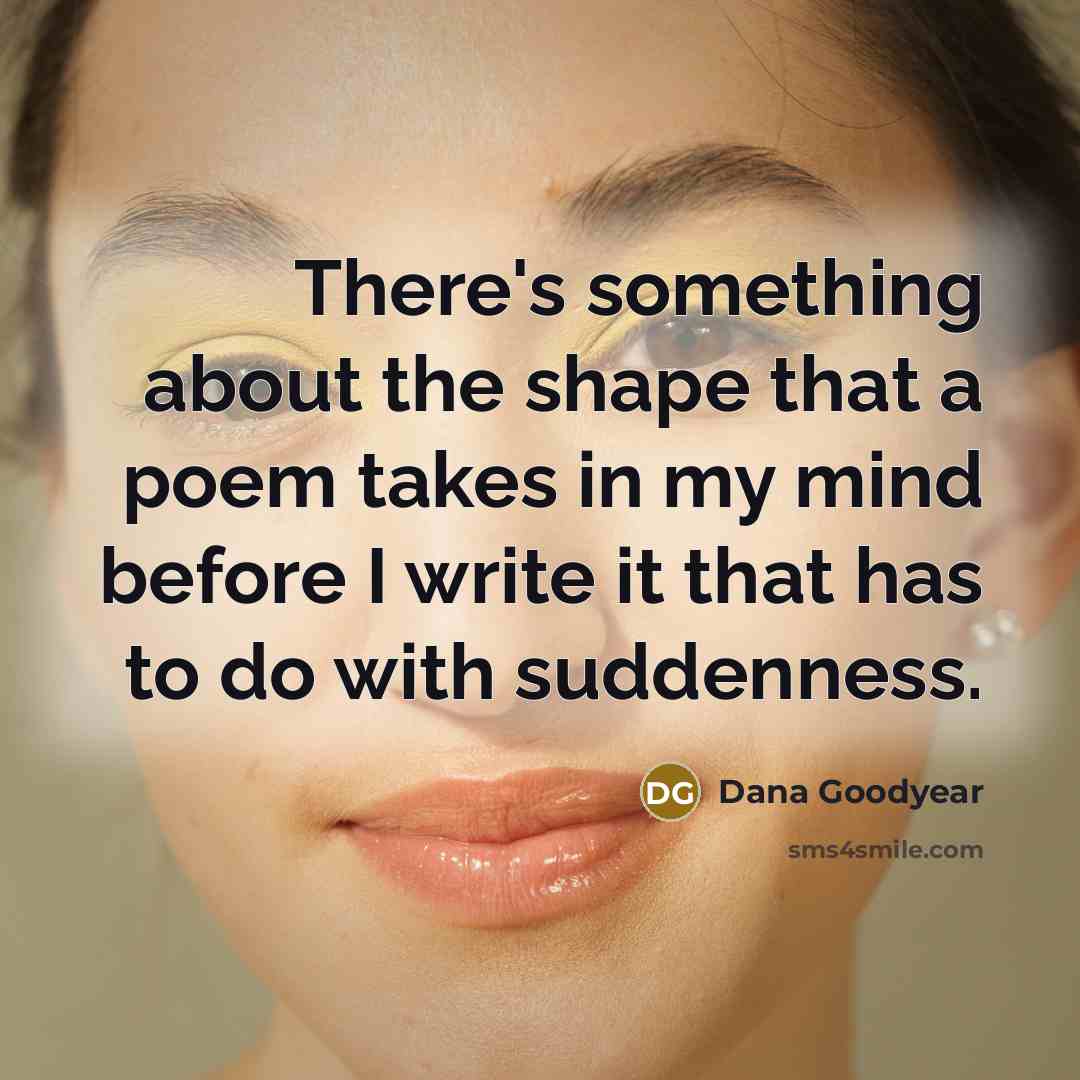 “There's something about the shape that a poem takes in…” quote by Dana Goodyear