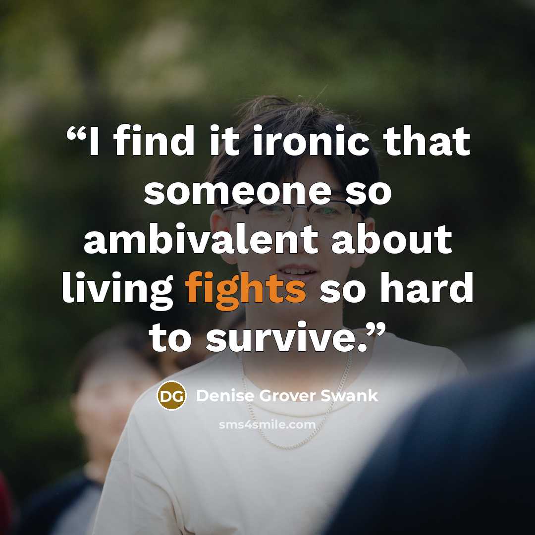 “I find it ironic that someone so ambivalent about living fights so hard to survive.” quote by Denise Grover Swank