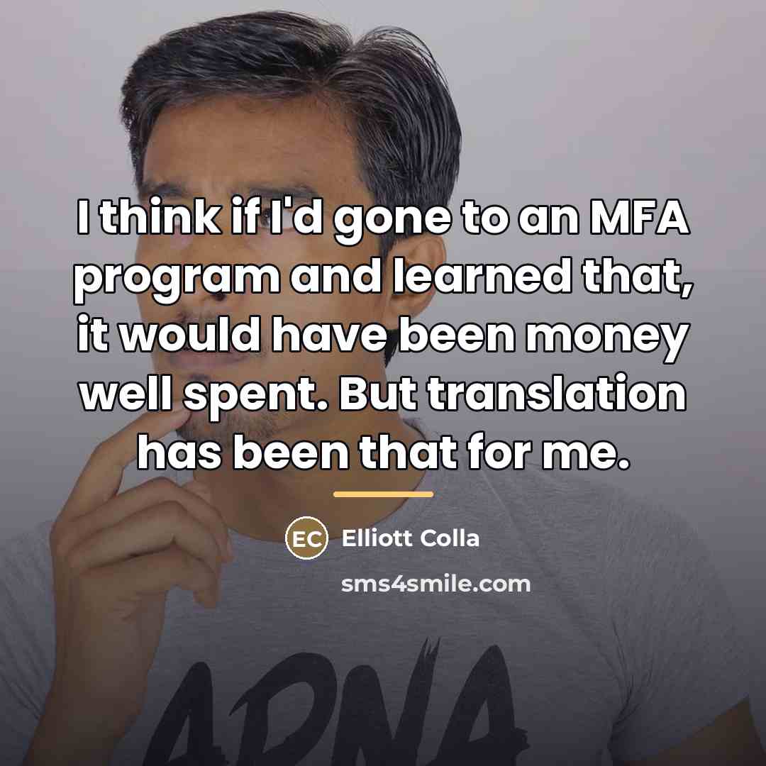 “I think if I'd gone to an MFA program and…” quote by Elliott Colla