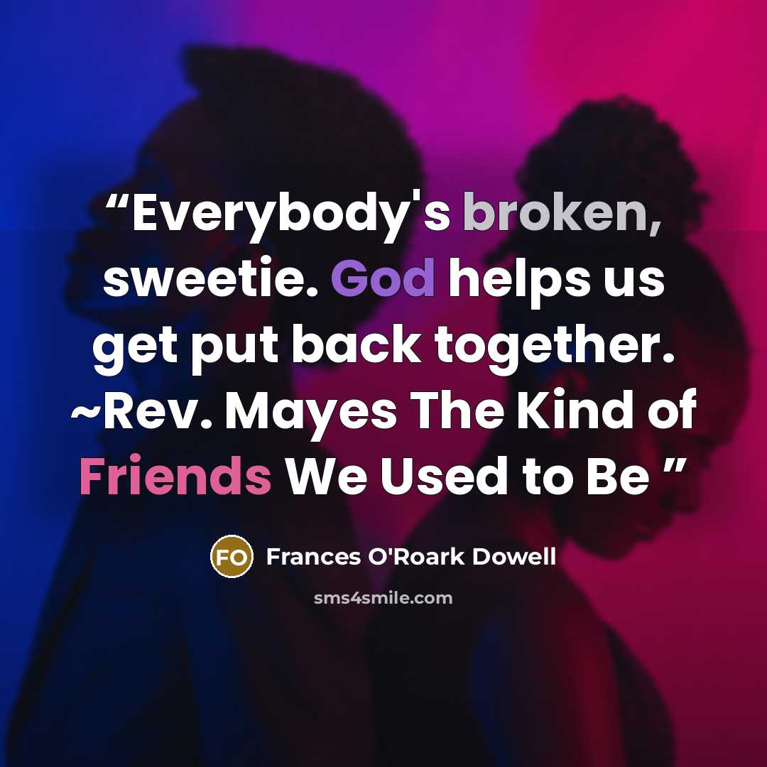 “Everybody's broken, sweetie. God helps us get put back together. ~Rev. Mayes The Kind of Friends We Used to Be” quote by Frances O'Roark Dowell