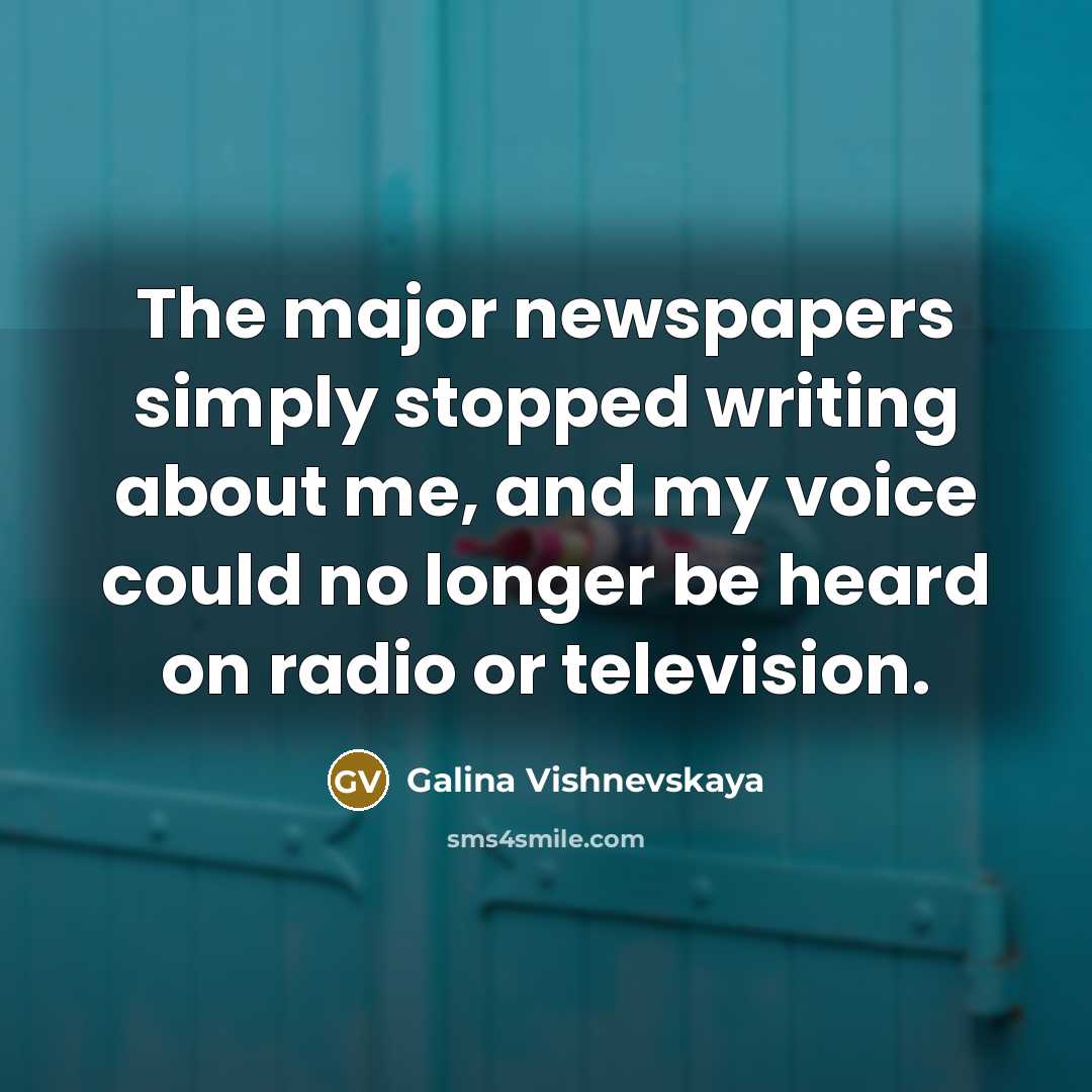 “The major newspapers simply stopped writing about me, and my…” quote by Galina Vishnevskaya