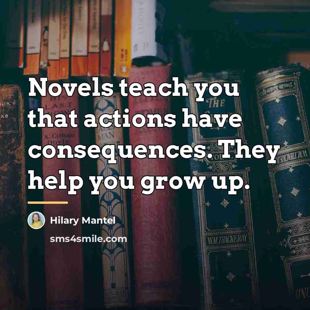 “Novels teach you that actions have consequences. They help you…” quote by Hilary Mantel