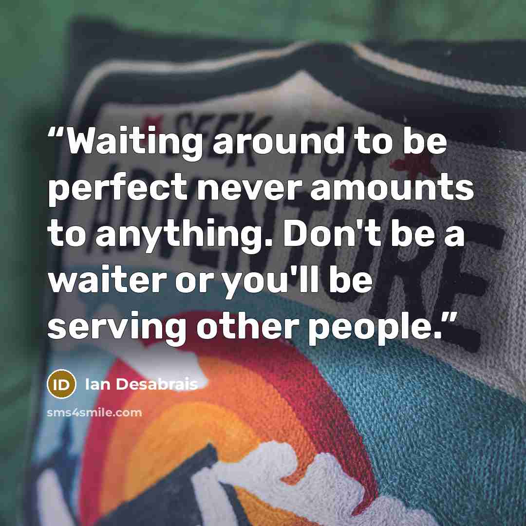 “Waiting around to be perfect never amounts to anything. Don't be a waiter or you'll be serving other people.” quote by Ian Desabrais