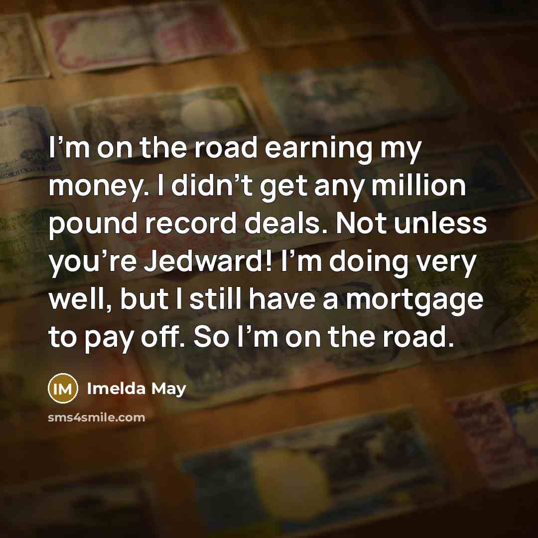 “I'm on the road earning my money. I didn't get any million pound record deals. Not unless you're Jedward! I'm doing very well, but I still have a mortgage to pay off. So I'm on the road.” quote by Imelda May