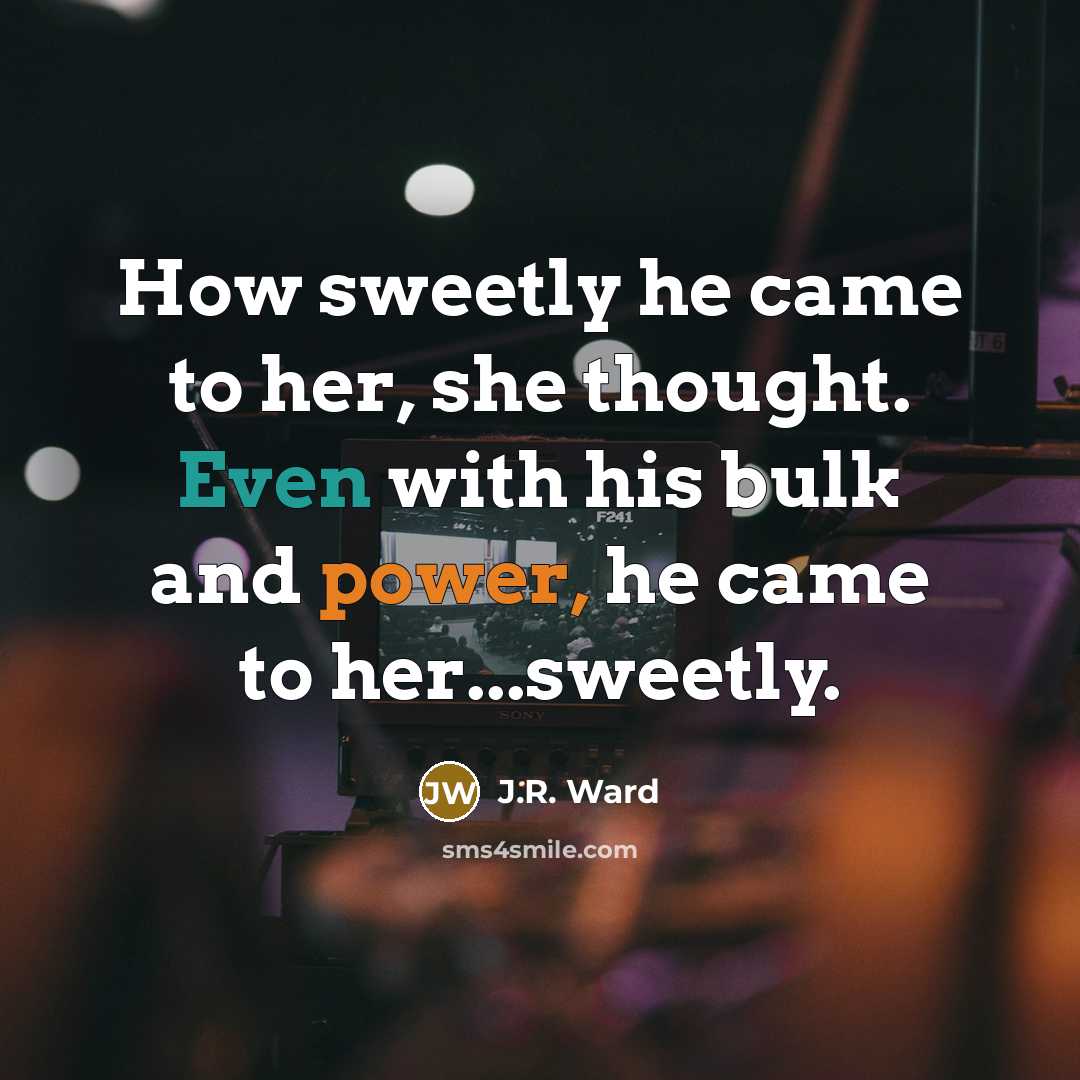 “How sweetly he came to her, she thought. Even with his bulk and power, he came to her...sweetly.” quote by J.R. Ward
