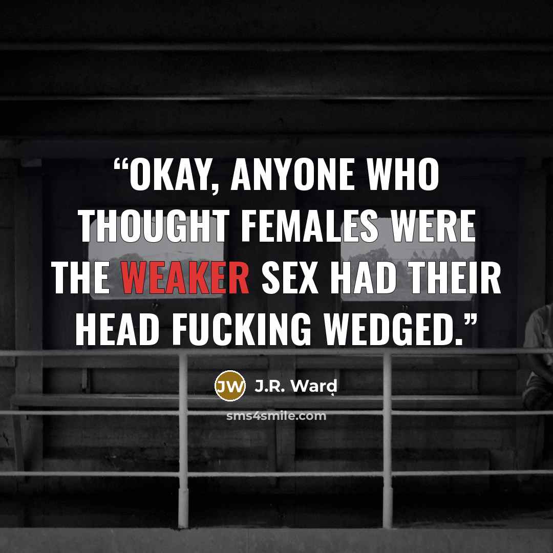 “Okay, anyone who thought females were the weaker sex had their head fucking wedged.” quote by J.R. Ward