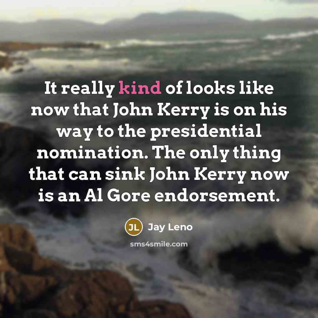 “It really kind of looks like now that John Kerry is on his way to the presidential nomination. The only thing that can sink John Kerry now is an Al Gore endorsement.” quote by Jay Leno