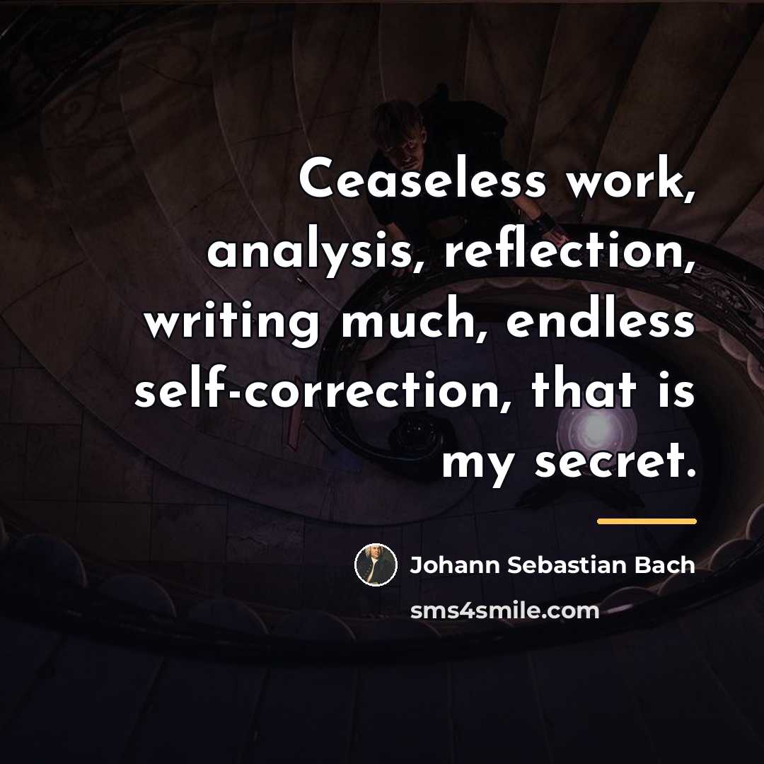 “Ceaseless work, analysis, reflection, writing much, endless self-correction, that is…” quote by Johann Sebastian Bach