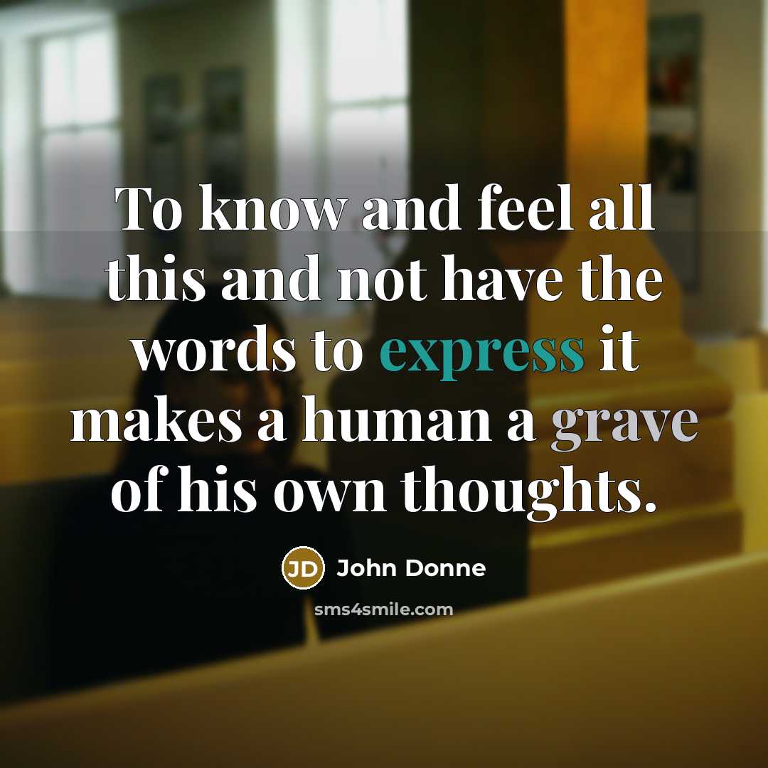 “To know and feel all this and not have the words to express it makes a human a grave of his own thoughts.” quote by John Donne