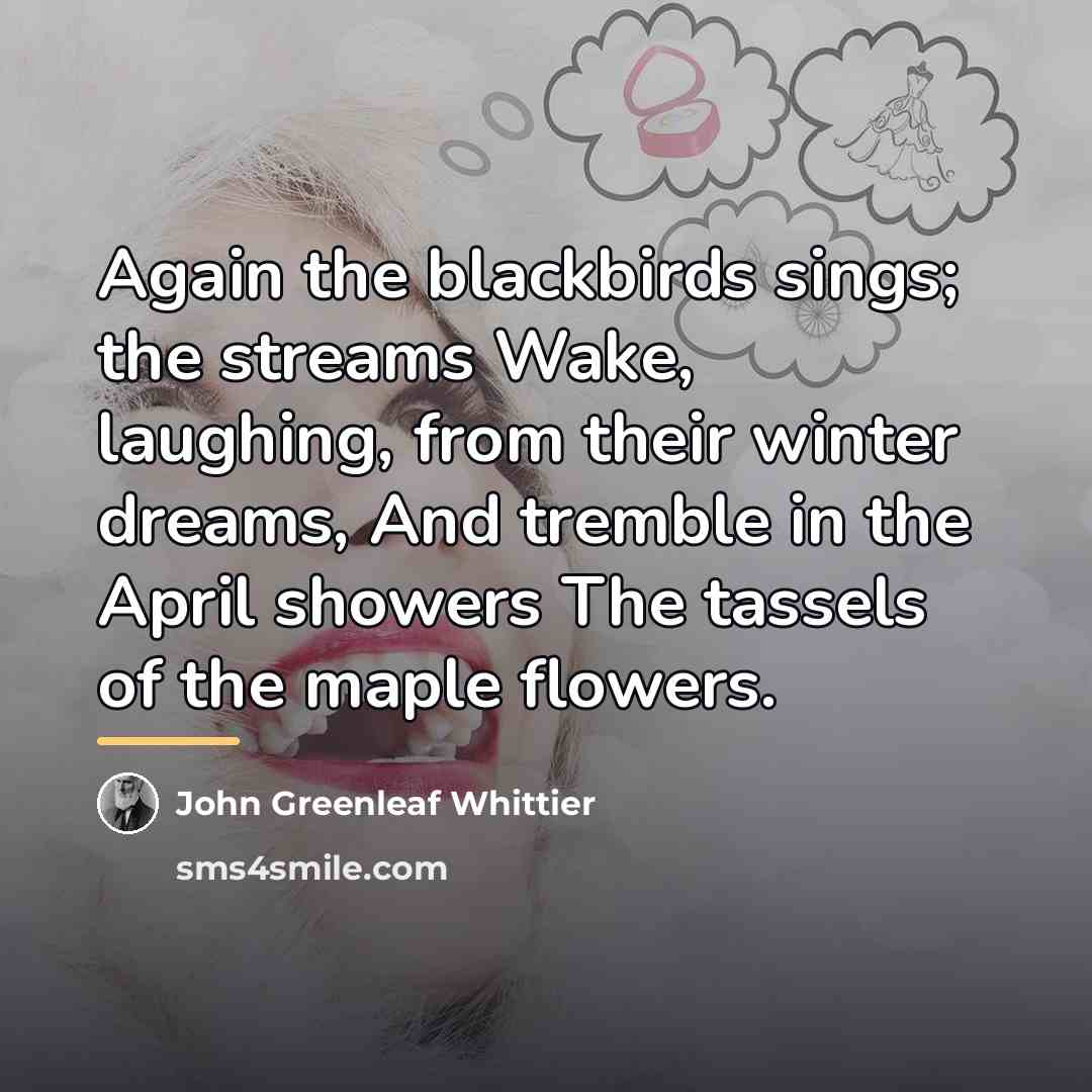 “Again the blackbirds sings; the streams Wake, laughing, from their…” quote by John Greenleaf Whittier