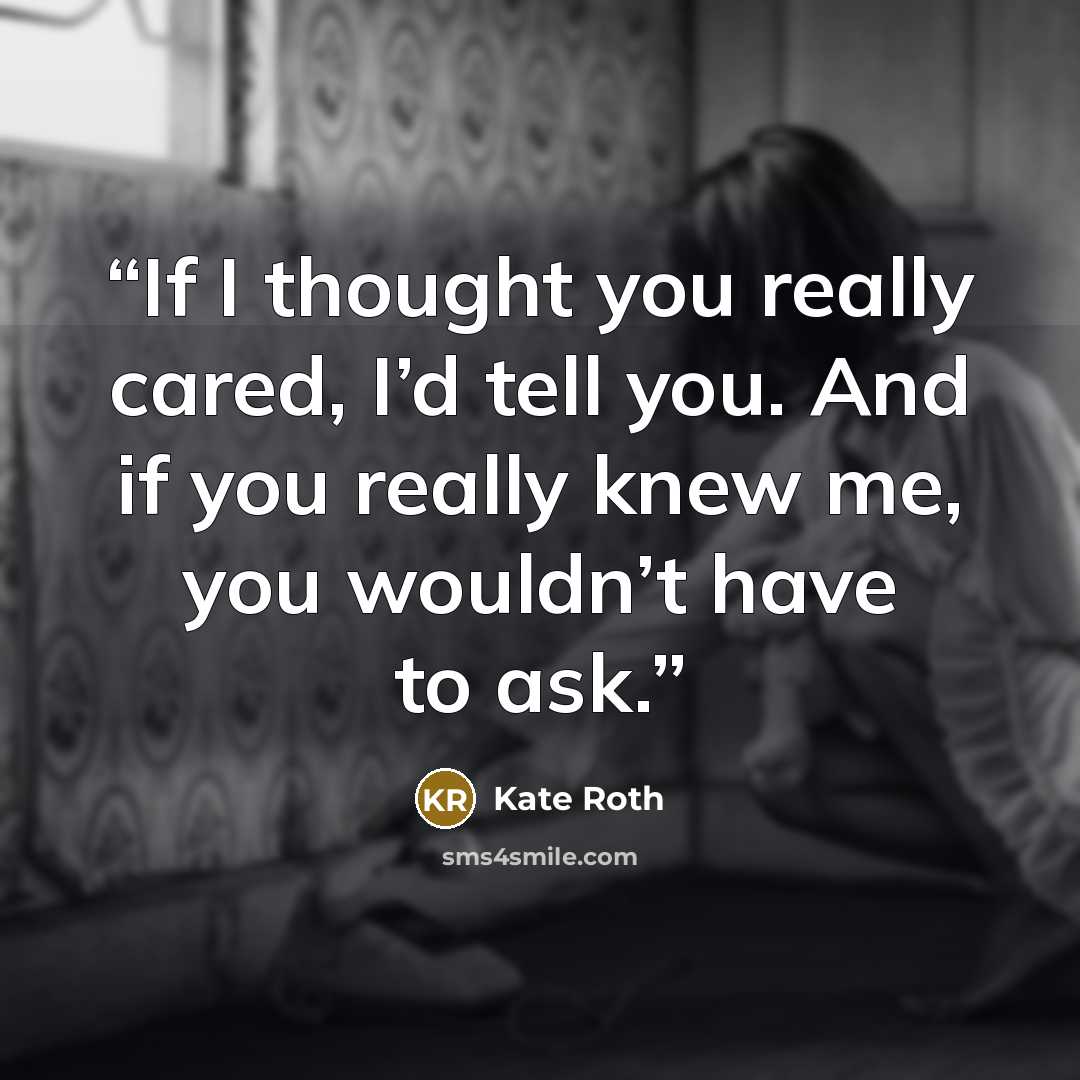 “If I thought you really cared, I’d tell you. And if you really knew me, you wouldn’t have to ask.” quote by Kate Roth