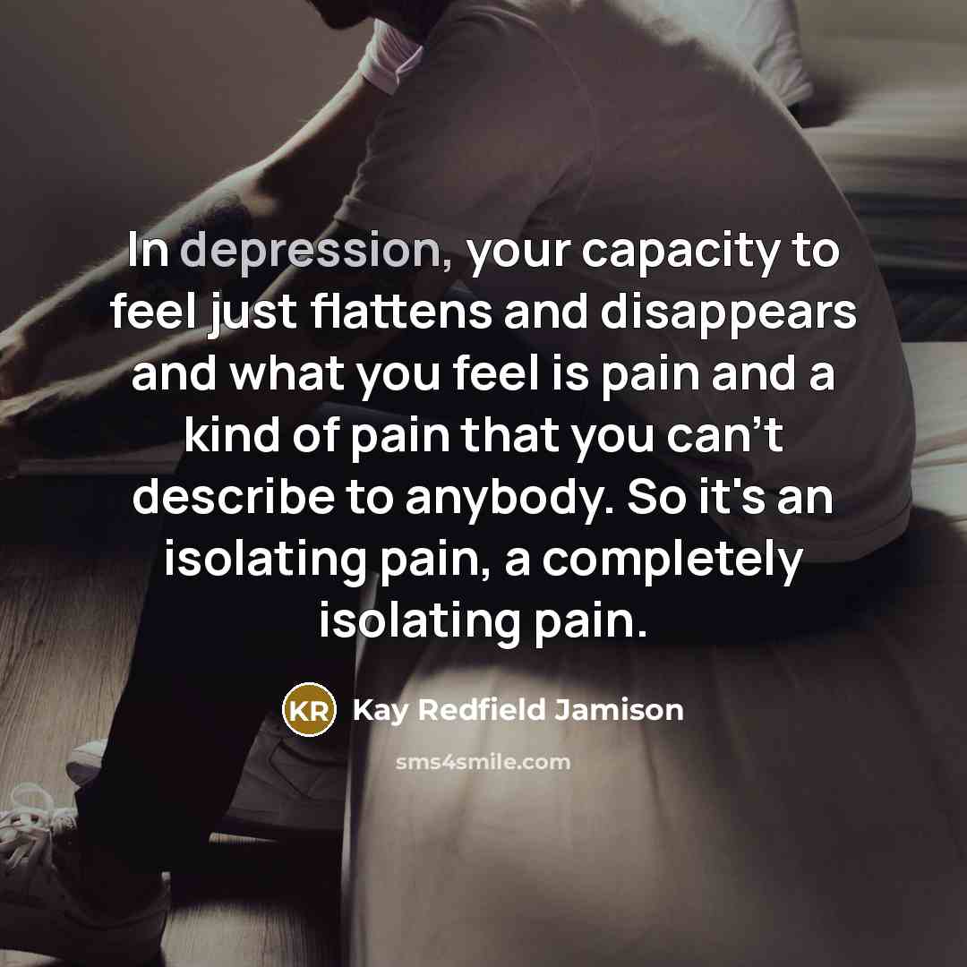 “In depression, your capacity to feel just flattens and disappears…” quote by Kay Redfield Jamison
