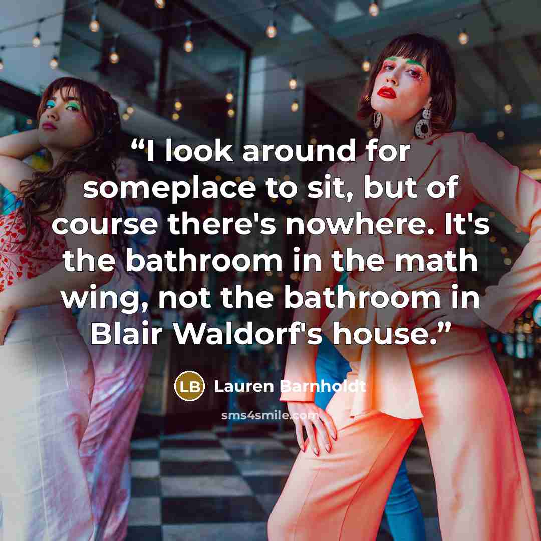 “I look around for someplace to sit, but of course there's nowhere. It's the bathroom in the math wing, not the bathroom in Blair Waldorf's house.” quote by Lauren Barnholdt