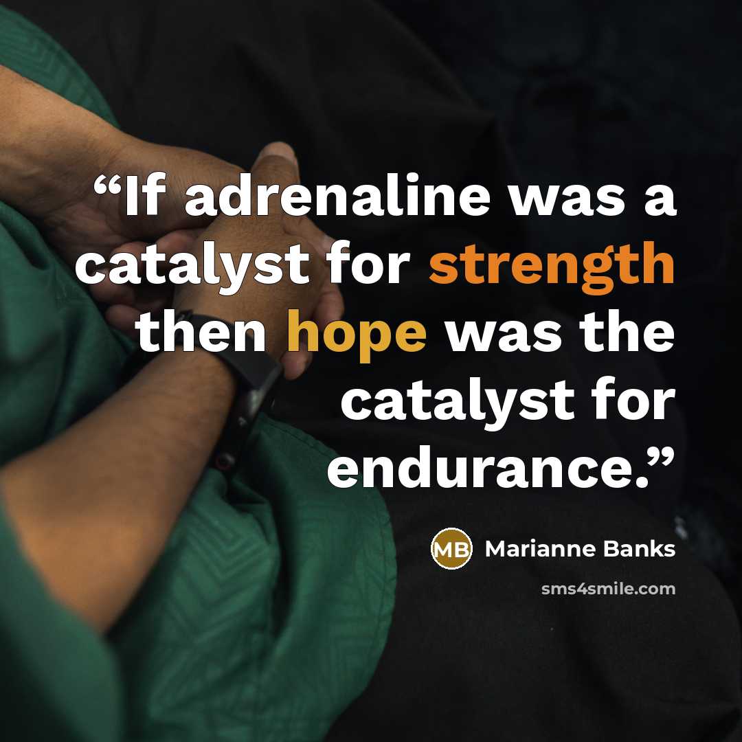 “If adrenaline was a catalyst for strength then hope was the catalyst for endurance.” quote by Marianne Banks