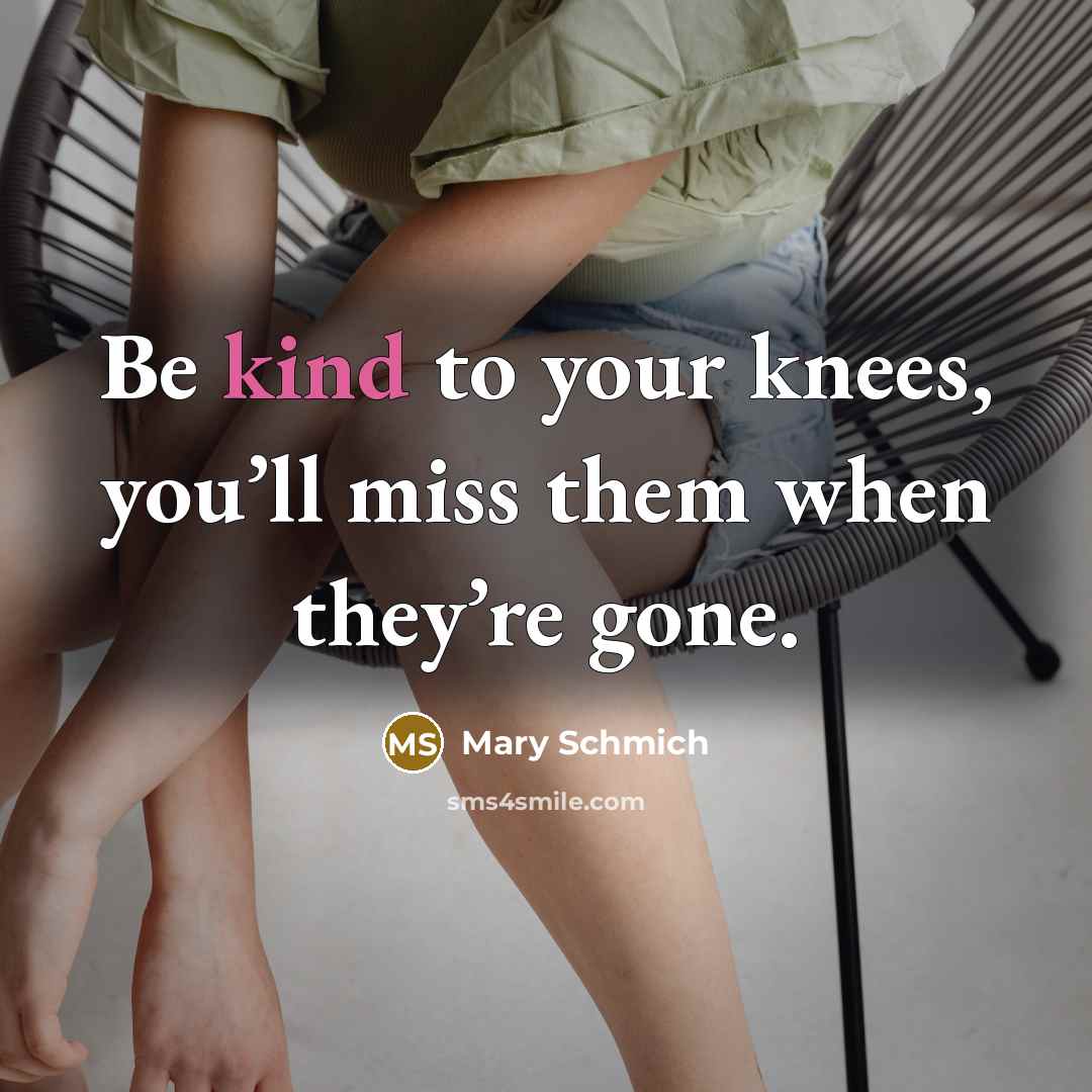 “Be kind to your knees, you’ll miss them when they’re…” quote by Mary Schmich
