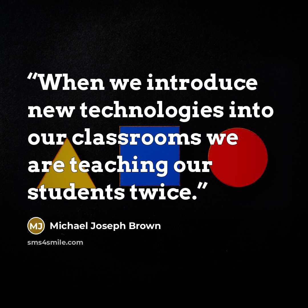 “When we introduce new technologies into our classrooms we are teaching our students twice.” quote by Michael Joseph Brown