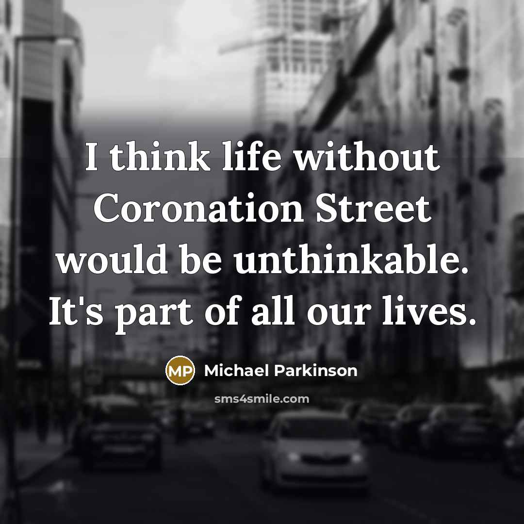 “I think life without Coronation Street would be unthinkable. It's…” quote by Michael Parkinson