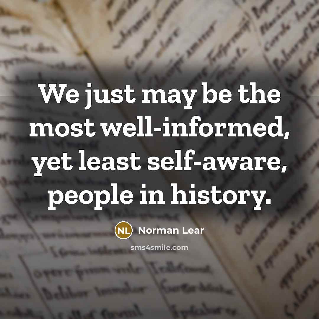 “We just may be the most well-informed, yet least self-aware,…” quote by Norman Lear