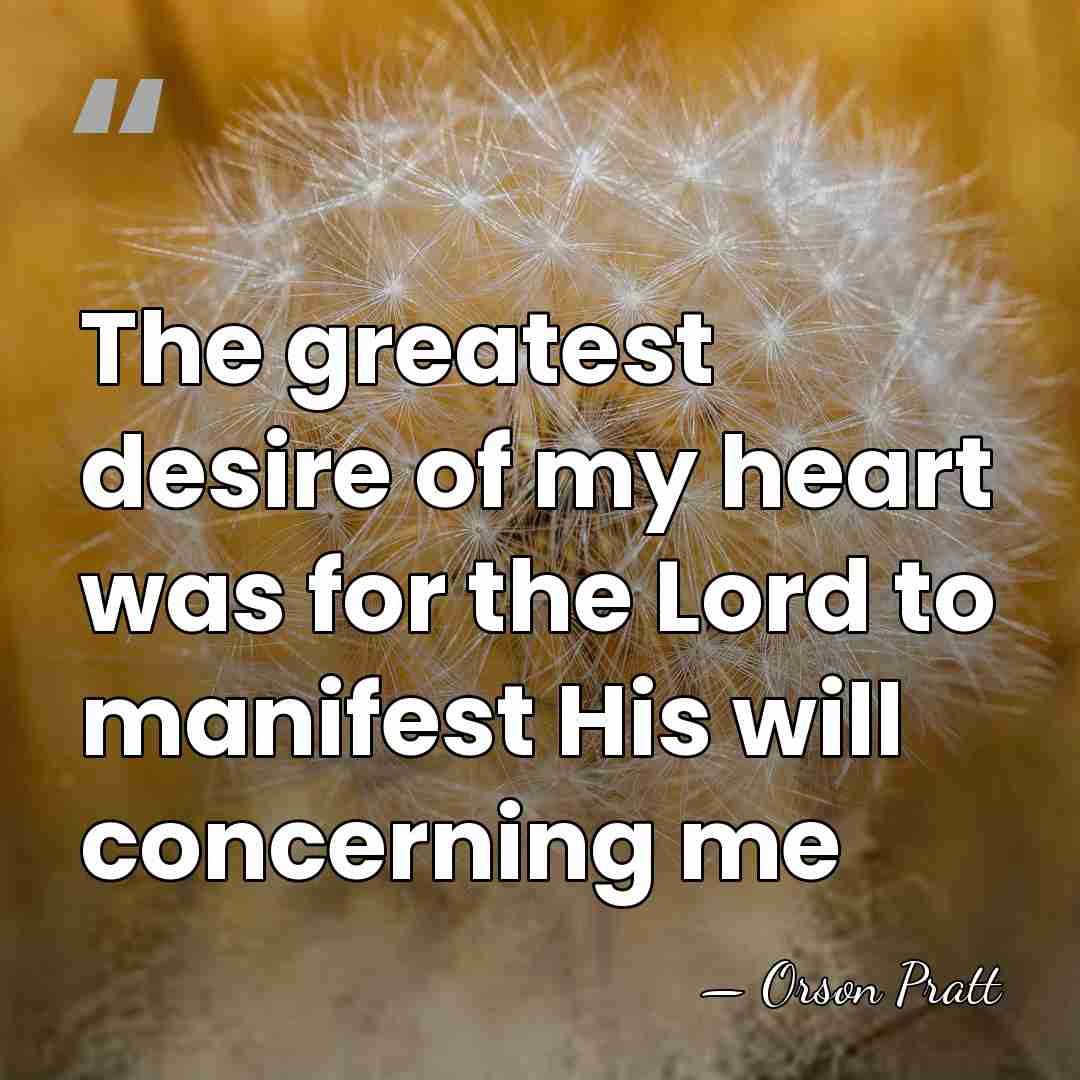 The greatest desire of my heart was for the Lord to manifest&hellip; - Orson Pratt