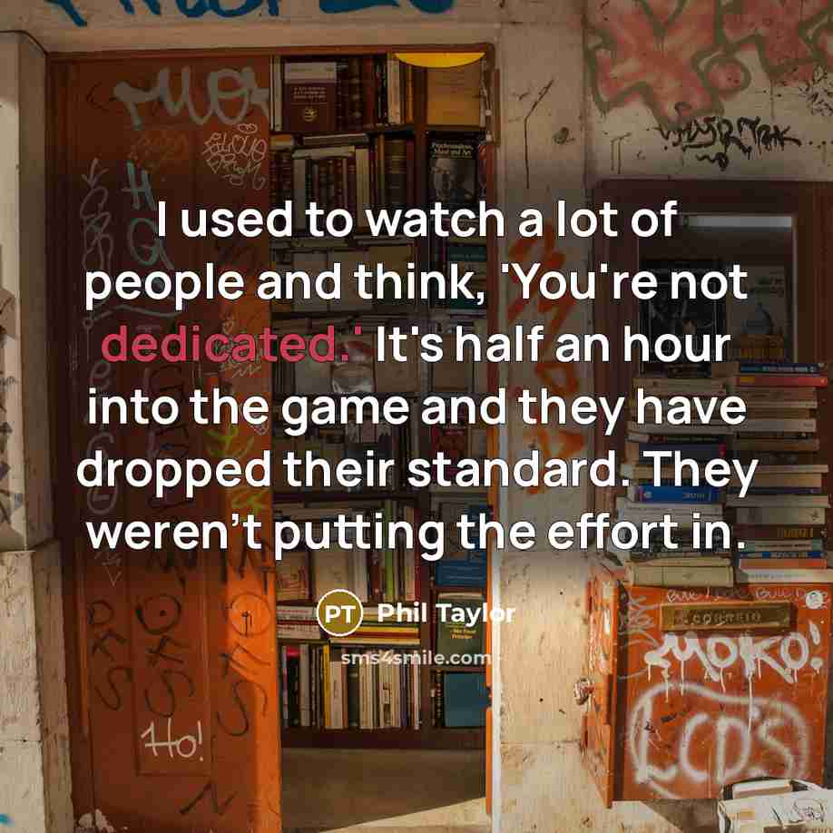 “I used to watch a lot of people and think, 'You're not dedicated.' It's half an hour into the game and they have dropped their standard. They weren't putting the effort in.” quote by Phil Taylor