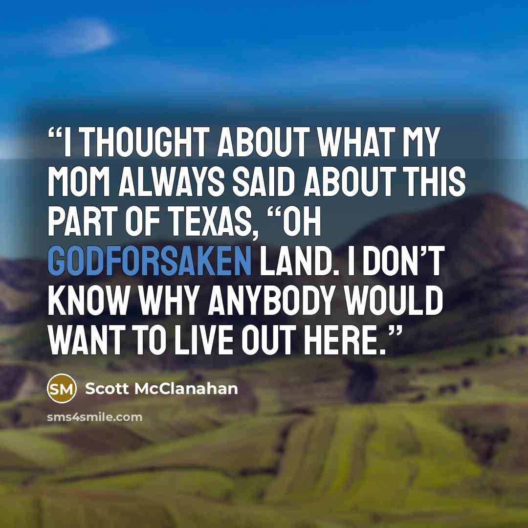 “I thought about what my mom always said about this part of Texas, “Oh Godforsaken land. I don’t know why anybody would want to live out here.” quote by Scott McClanahan