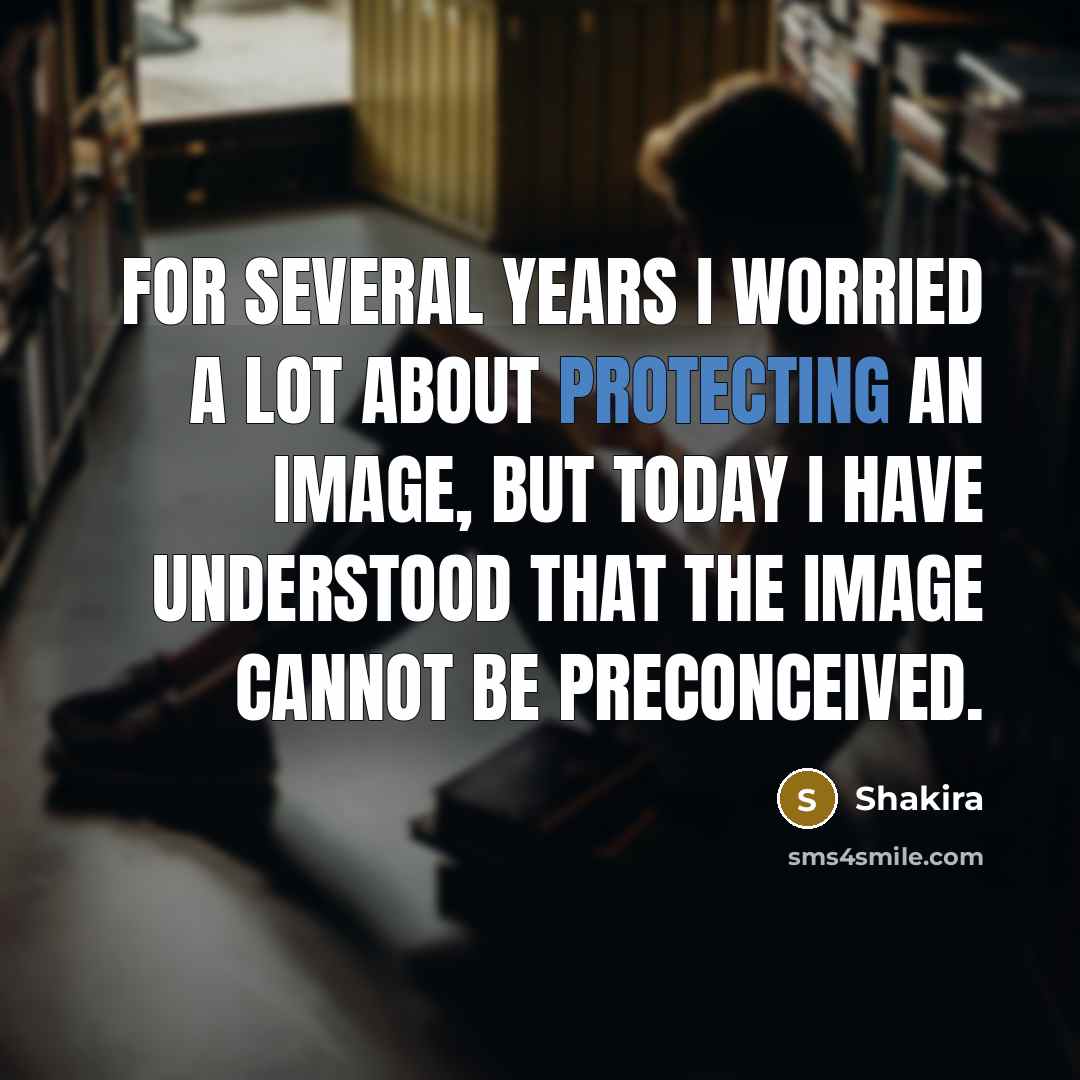 “For several years I worried a lot about protecting an image, but today I have understood that the image cannot be preconceived.” quote by Shakira