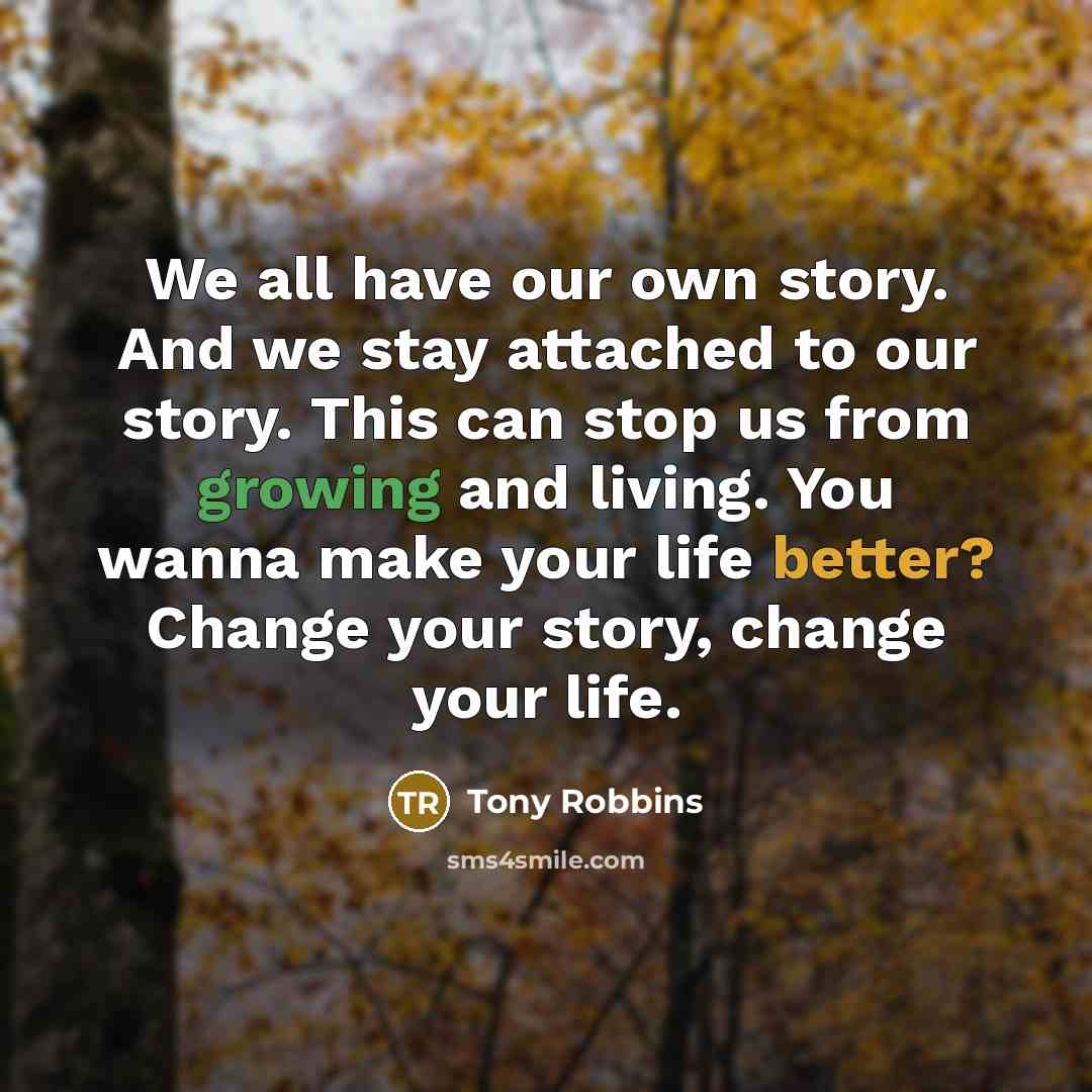 “We all have our own story. And we stay attached to our story. This can stop us from growing and living. You wanna make your life better? Change your story, change your life.” quote by Tony Robbins