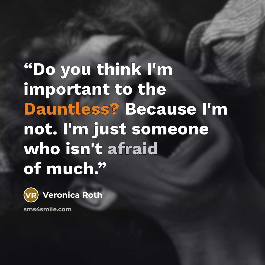 “Do you think I'm important to the Dauntless? Because I'm not. I'm just someone who isn't afraid of much.” quote by Veronica Roth
