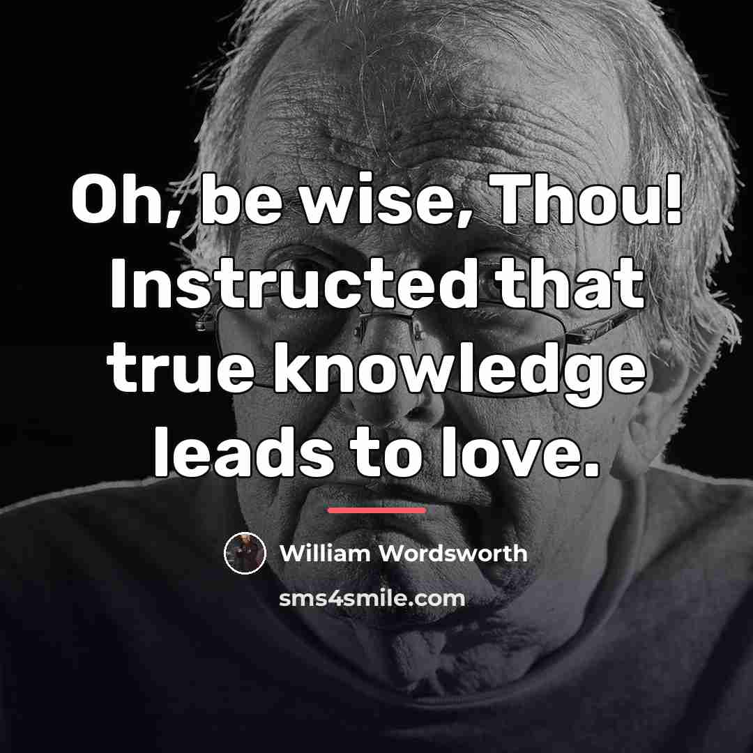 “Oh, be wise, Thou! Instructed that true knowledge leads to…” quote by William Wordsworth