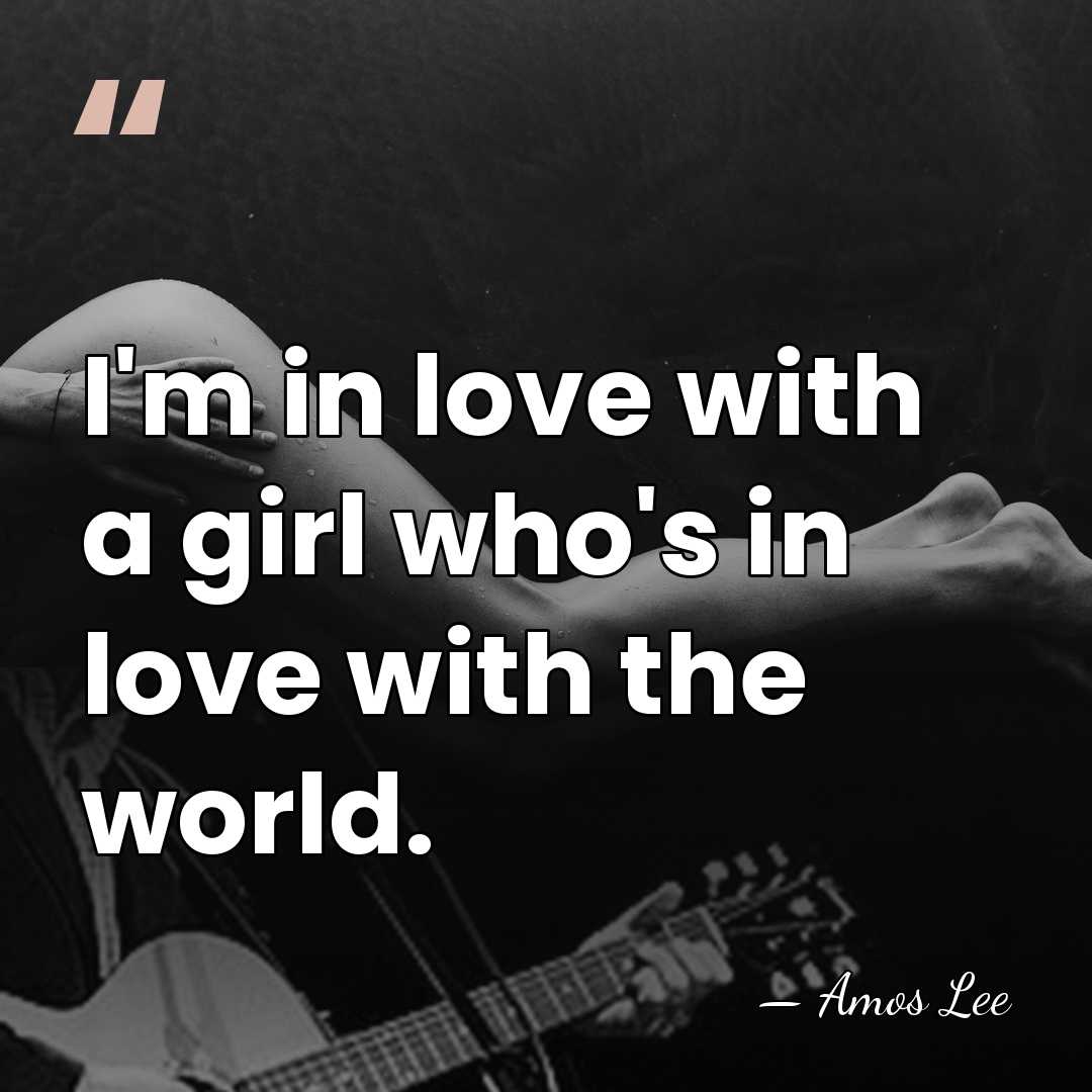 I'm in love with a girl who's in love with the world. - Amos Lee
