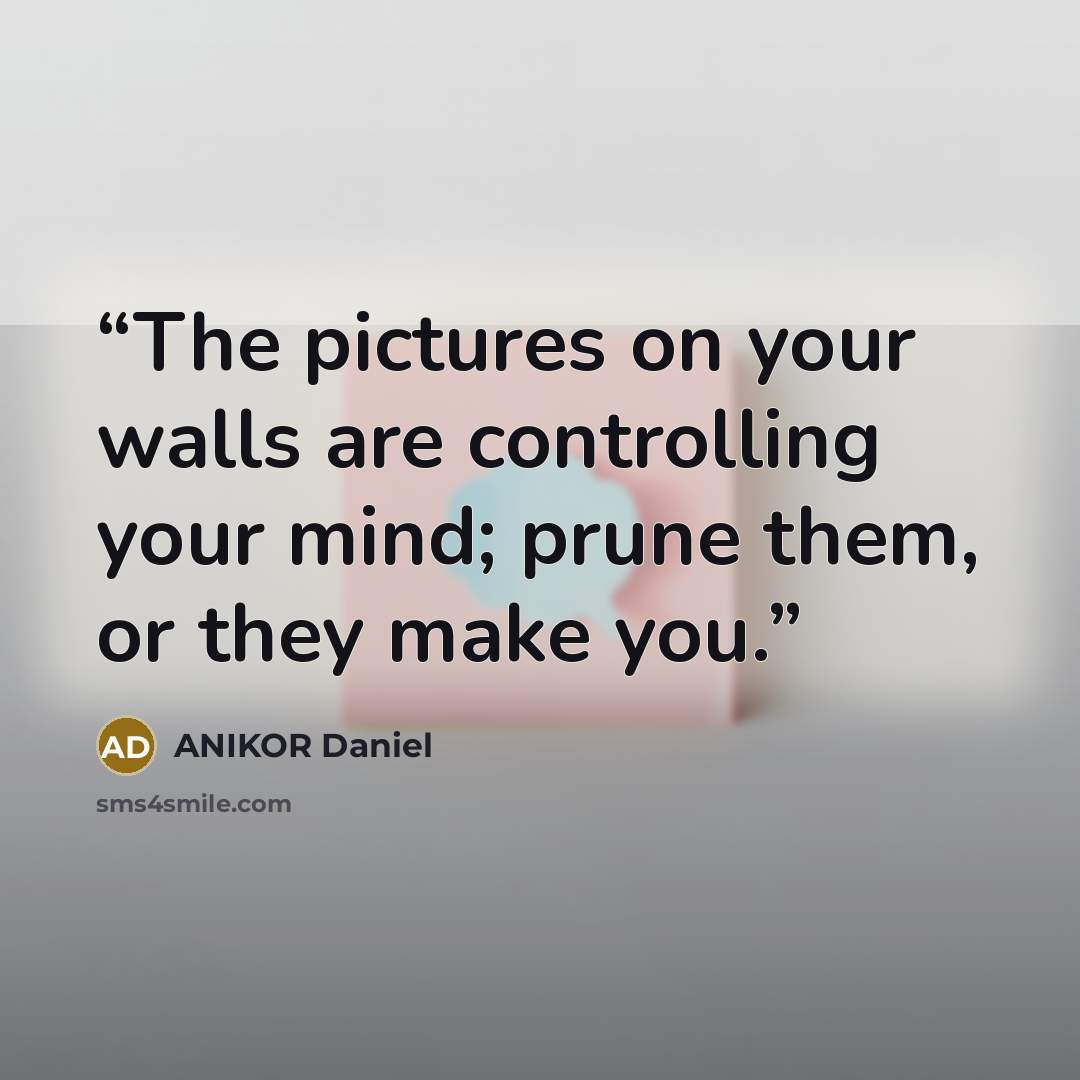 “The pictures on your walls are controlling your mind; prune them, or they make you.” quote by ANIKOR Daniel