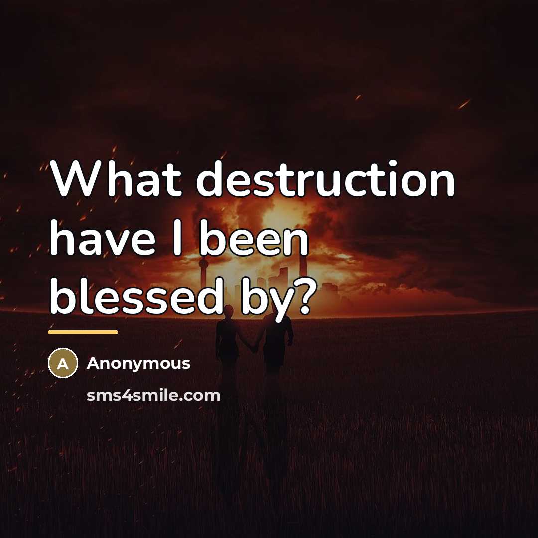“What destruction have I been blessed by?…” quote by Anonymous